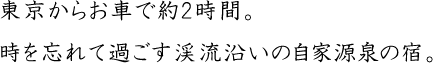 東京からお車で約2時間。時を忘れて過ごす渓流沿いの自家源泉の宿。